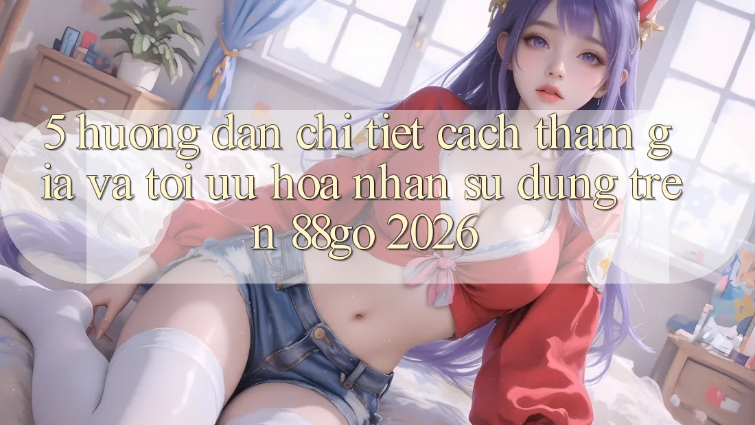 5. Hướng Dẫn Chi Tiết Cách Tham Gia Và Tối Ưu Hóa Nhận sử dụng Trên 88go 2026
