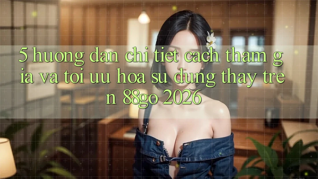 5. Hướng Dẫn Chi Tiết Cách Tham Gia Và Tối Ưu Hóa Sử dụng thấy Trên 88go 2026