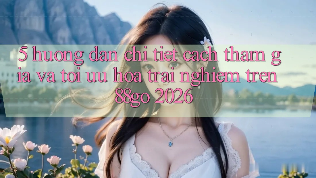 5. Hướng Dẫn Chi Tiết Cách Tham Gia Và Tối Ưu Hóa Trải Nghiệm Trên 88go 2026 5. Hướng Dẫn Chi Tiết Cách Tham Gia Và Tối Ưu Hóa Trải Nghiệm Trên 88go 2026