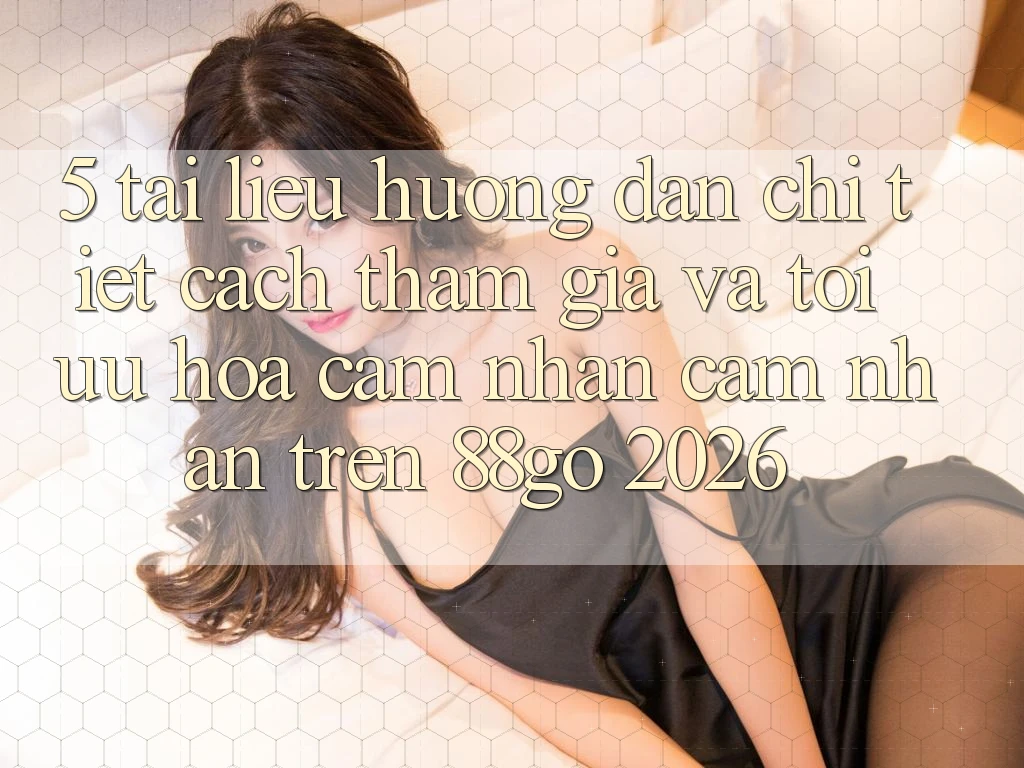 5. Tài liệu hướng dẫn Chi Tiết Cách Tham Gia Và Tối Ưu Hóa Cảm nhận cảm nhận Trên 88go 2026 5. Tài liệu hướng dẫn Chi Tiết Cách Tham Gia Và Tối Ưu Hóa Cảm nhận cảm nhận Trên 88go 2026