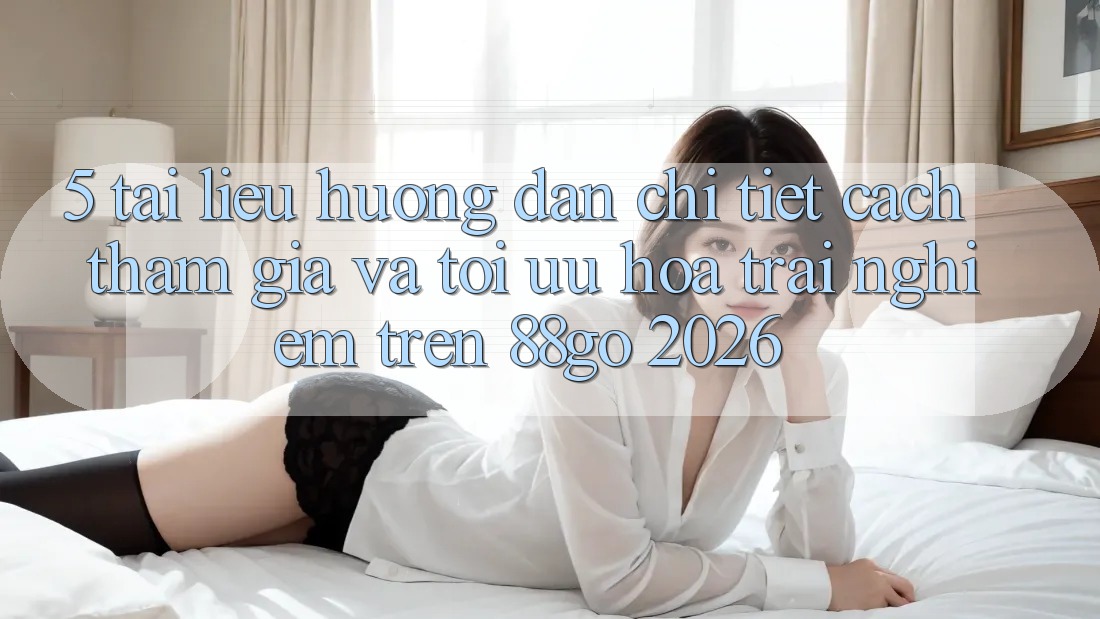 5. Tài liệu hướng dẫn Chi Tiết Cách Tham Gia Và Tối Ưu Hóa Trải Nghiệm Trên 88go 2026 5. Tài liệu hướng dẫn Chi Tiết Cách Tham Gia Và Tối Ưu Hóa Trải Nghiệm Trên 88go 2026