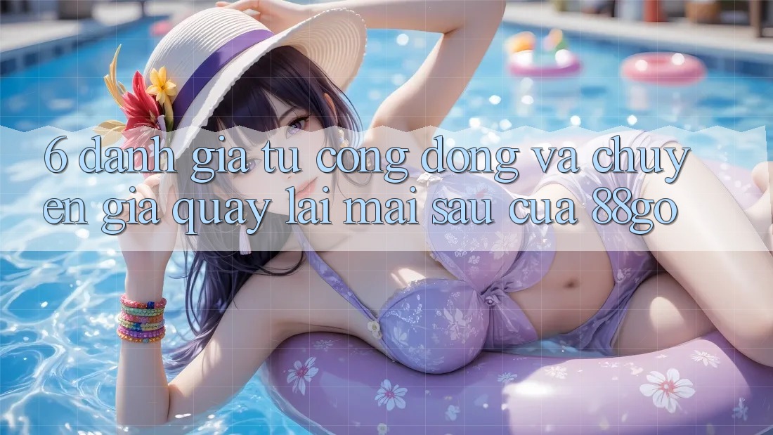 6. Đánh Giá Từ Cộng Đồng Và Chuyên Gia Quay lại Mai sau Của 88go 6. Đánh Giá Từ Cộng Đồng Và Chuyên Gia Quay lại Mai sau Của 88go