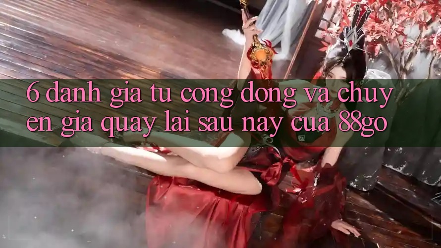 6. Đánh Giá Từ Cộng Đồng Và Chuyên Gia Quay lại Sau này Của 88go 6. Đánh Giá Từ Cộng Đồng Và Chuyên Gia Quay lại Sau này Của 88go