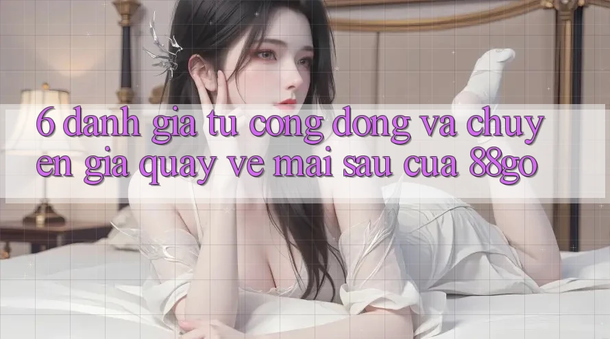 6. Đánh Giá Từ Cộng Đồng Và Chuyên Gia Quay về Mai sau Của 88go 6. Đánh Giá Từ Cộng Đồng Và Chuyên Gia Quay về Mai sau Của 88go