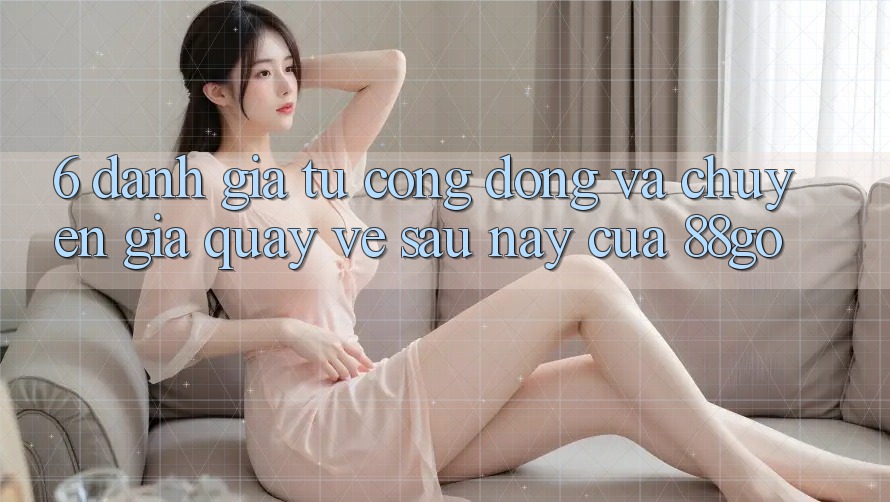 6. Đánh Giá Từ Cộng Đồng Và Chuyên Gia Quay về Sau này Của 88go 6. Đánh Giá Từ Cộng Đồng Và Chuyên Gia Quay về Sau này Của 88go