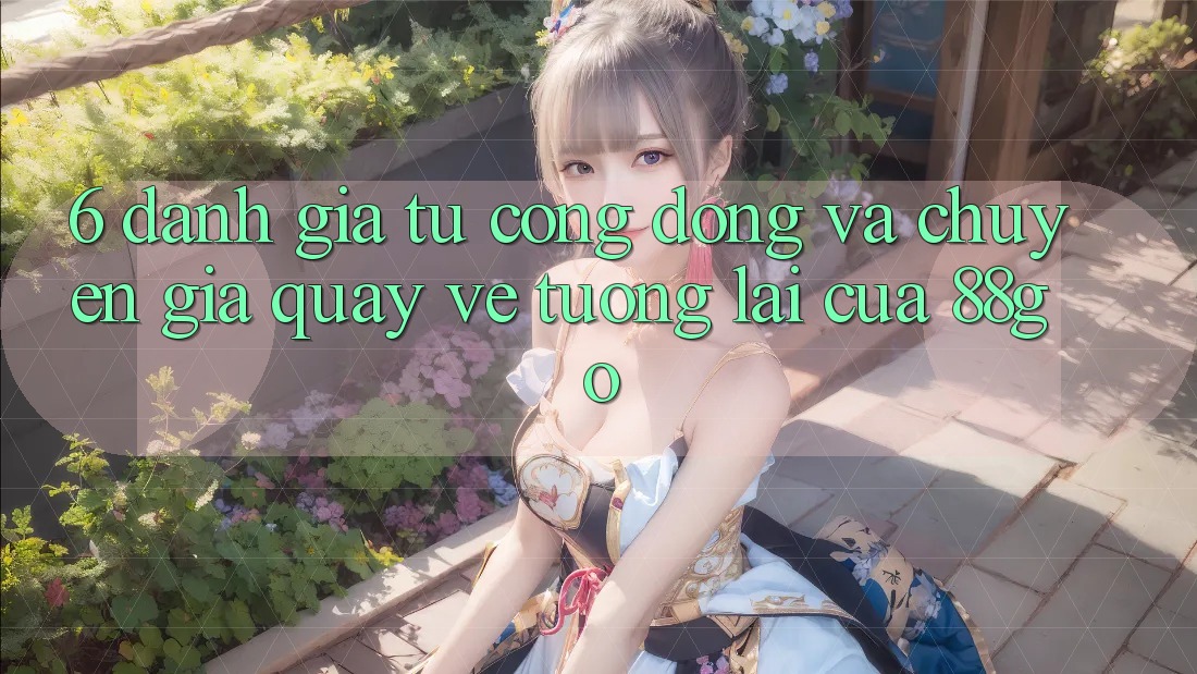 6. Đánh Giá Từ Cộng Đồng Và Chuyên Gia Quay về Tương Lai Của 88go 6. Đánh Giá Từ Cộng Đồng Và Chuyên Gia Quay về Tương Lai Của 88go