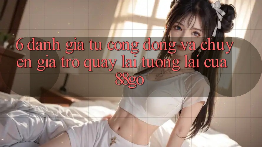 6. Đánh Giá Từ Cộng Đồng Và Chuyên Gia Trở quay lại Tương lai Của 88go 6. Đánh Giá Từ Cộng Đồng Và Chuyên Gia Trở quay lại Tương lai Của 88go