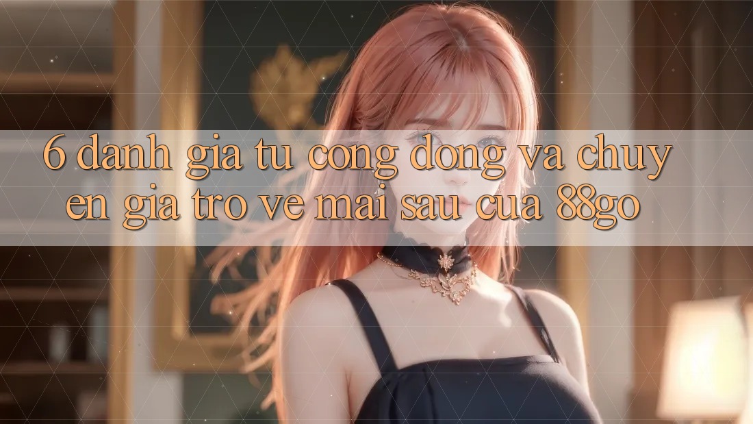 6. Đánh Giá Từ Cộng Đồng Và Chuyên Gia Trở về Mai sau Của 88go 6. Đánh Giá Từ Cộng Đồng Và Chuyên Gia Trở về Mai sau Của 88go