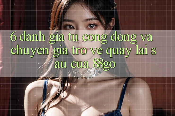 6. Đánh Giá Từ Cộng Đồng Và Chuyên Gia Trở về Quay lại sau Của 88go 6. Đánh Giá Từ Cộng Đồng Và Chuyên Gia Trở về Quay lại sau Của 88go