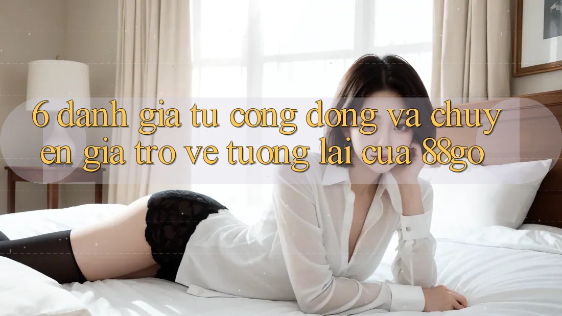 6. Đánh Giá Từ Cộng Đồng Và Chuyên Gia Trở về Tương Lai Của 88go 6. Đánh Giá Từ Cộng Đồng Và Chuyên Gia Trở về Tương Lai Của 88go