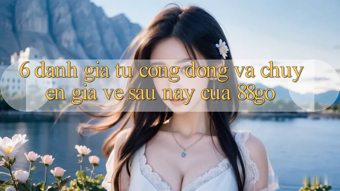 6. Đánh Giá Từ Cộng Đồng Và Chuyên Gia Về Sau này Của 88go 6. Đánh Giá Từ Cộng Đồng Và Chuyên Gia Về Sau này Của 88go