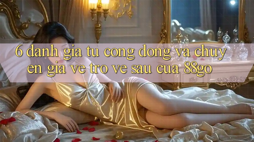 6. Đánh Giá Từ Cộng Đồng Và Chuyên Gia Về Trở về sau Của 88go 6. Đánh Giá Từ Cộng Đồng Và Chuyên Gia Về Trở về sau Của 88go