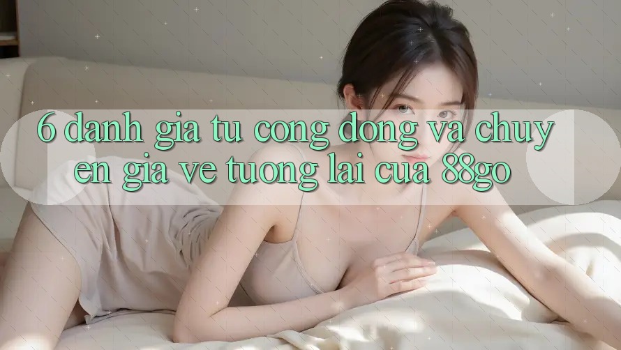 6. Đánh Giá Từ Cộng Đồng Và Chuyên Gia Về Tương lai Của 88go 6. Đánh Giá Từ Cộng Đồng Và Chuyên Gia Về Tương lai Của 88go