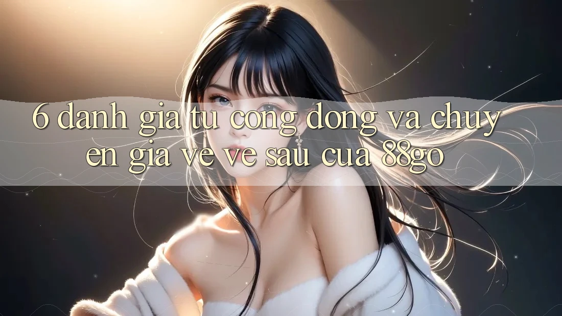 6. Đánh Giá Từ Cộng Đồng Và Chuyên Gia Về Về sau Của 88go 6. Đánh Giá Từ Cộng Đồng Và Chuyên Gia Về Về sau Của 88go