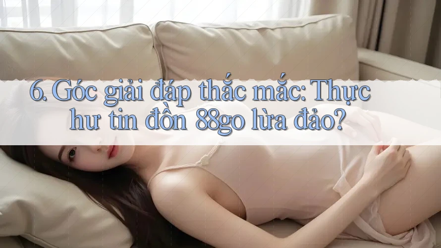 6. Góc giải đáp thắc mắc: Thực hư tin đồn 88go lừa đảo? 6. Góc giải đáp thắc mắc: Thực hư tin đồn 88go lừa đảo?