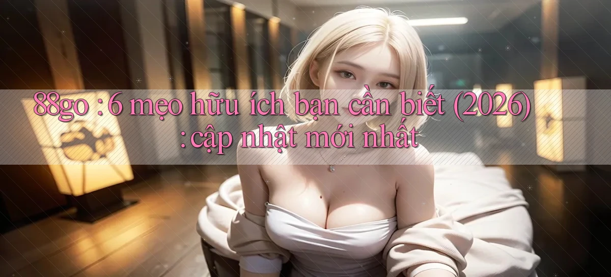 88go 6 mẹo hữu ích bạn cần biết (2026) cập nhật mới nhất