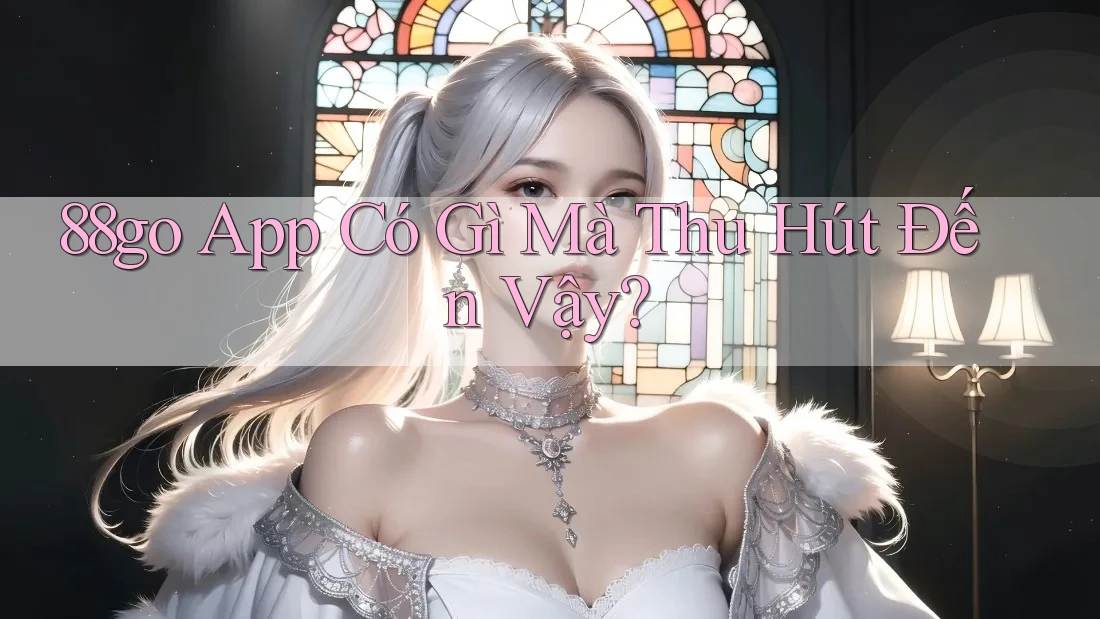 88go App Có Gì Mà Thu Hút Đến Vậy? 88go App Có Gì Mà Thu Hút Đến Vậy?