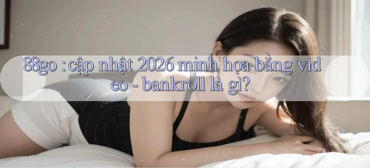 88go cập nhật 2026 minh họa bằng video   bankroll là gì