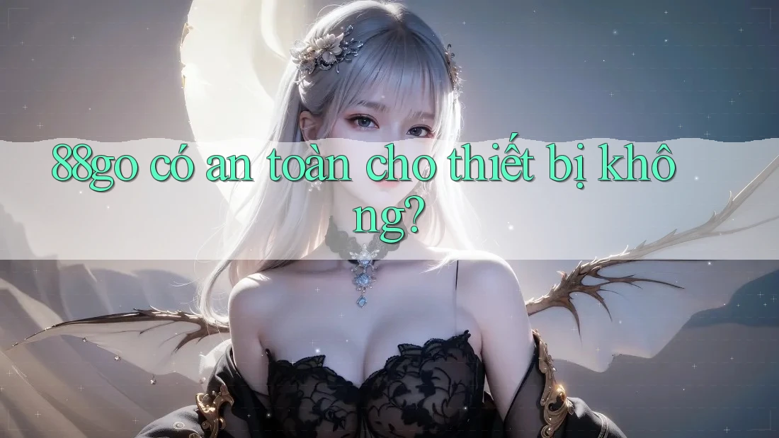 88go có an toàn cho thiết bị không? 88go có an toàn cho thiết bị không?