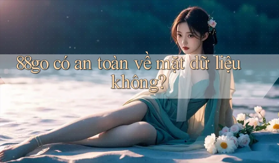 88go có an toàn về mặt dữ liệu không? 88go có an toàn về mặt dữ liệu không?