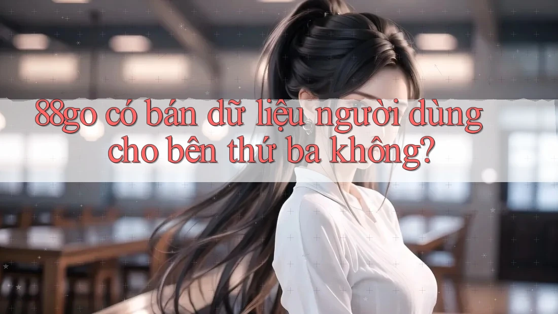 88go có bán dữ liệu người dùng cho bên thứ ba không?