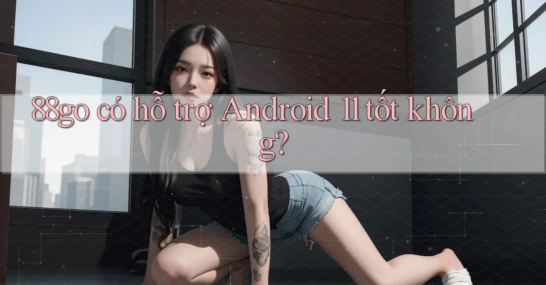 88go có hỗ trợ Android 11 tốt không?