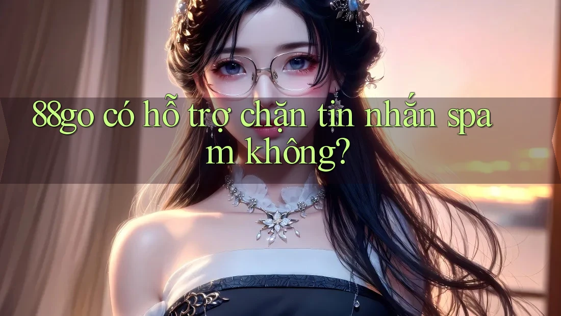88go có hỗ trợ chặn tin nhắn spam không? 88go có hỗ trợ chặn tin nhắn spam không?