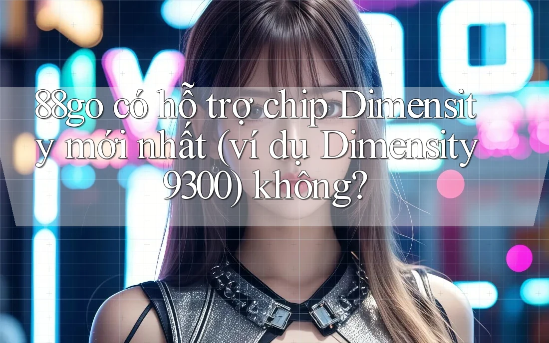 88go có hỗ trợ chip Dimensity mới nhất (ví dụ Dimensity 9300) không?
