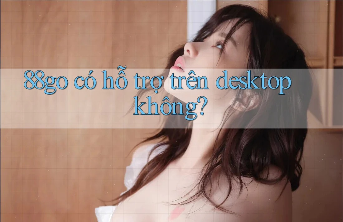 88go có hỗ trợ trên desktop không?
