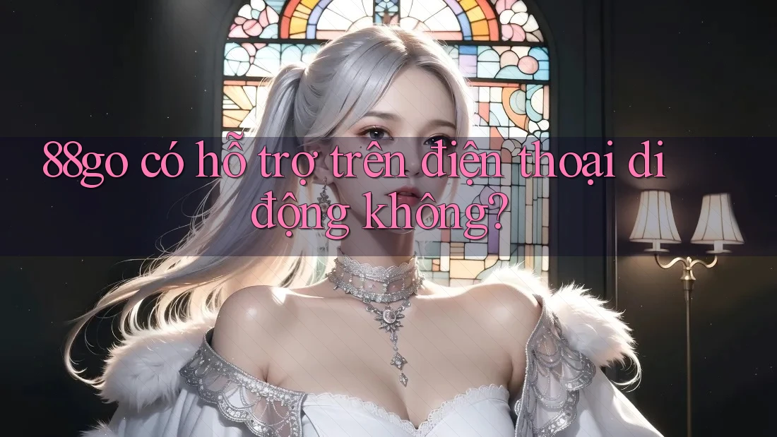 88go có hỗ trợ trên điện thoại di động không? 88go có hỗ trợ trên điện thoại di động không?