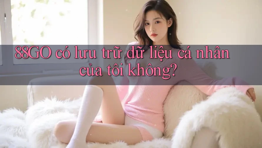88GO có lưu trữ dữ liệu cá nhân của tôi không? 88GO có lưu trữ dữ liệu cá nhân của tôi không?