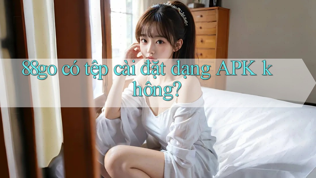 88go có tệp cài đặt dạng APK không? 88go có tệp cài đặt dạng APK không?