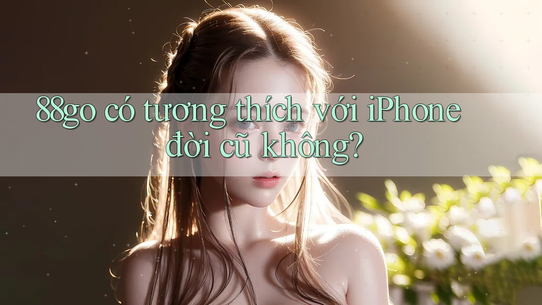 88go có tương thích với iPhone đời cũ không? 88go có tương thích với iPhone đời cũ không?