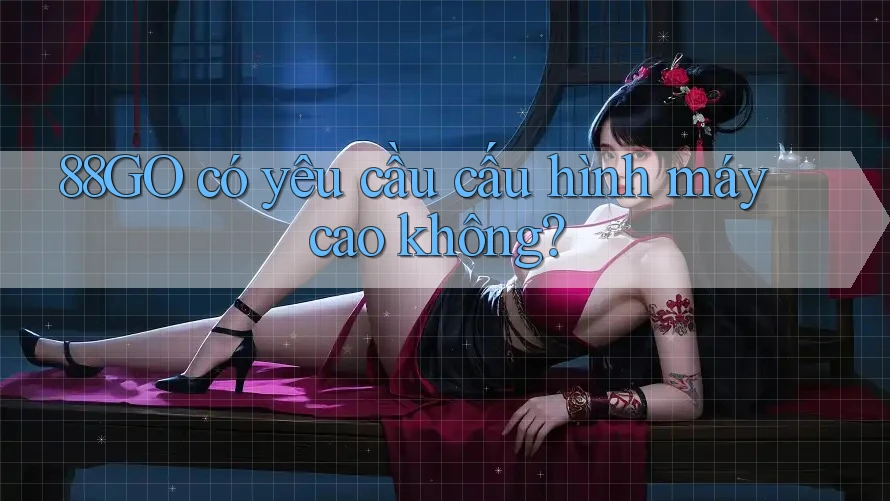 88GO có yêu cầu cấu hình máy cao không? 88GO có yêu cầu cấu hình máy cao không?