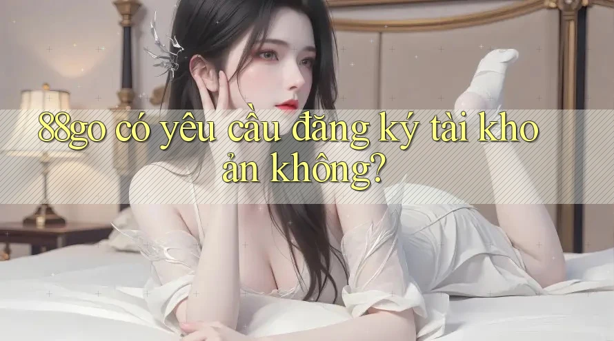 88go có yêu cầu đăng ký tài khoản không? 88go có yêu cầu đăng ký tài khoản không?