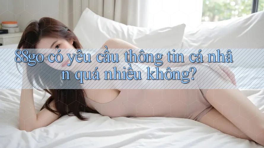 88go có yêu cầu thông tin cá nhân quá nhiều không? 88go có yêu cầu thông tin cá nhân quá nhiều không?