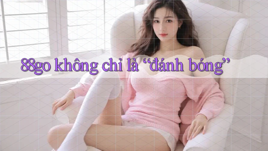 88go không chỉ là “đánh bóng” 88go không chỉ là “đánh bóng”