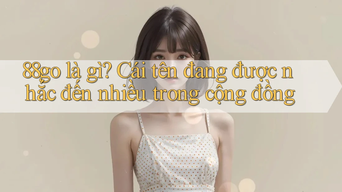 88go là gì? Cái tên đang được nhắc đến nhiều trong cộng đồng 88go là gì? Cái tên đang được nhắc đến nhiều trong cộng đồng