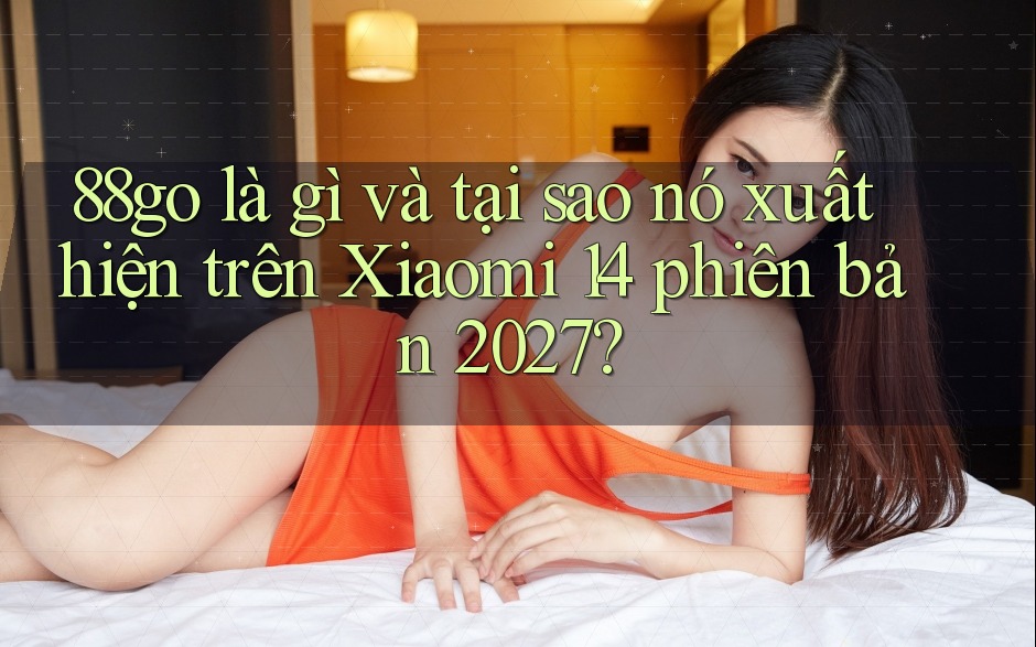 88go là gì và tại sao nó xuất hiện trên Xiaomi 14 phiên bản 2027? 88go là gì và tại sao nó xuất hiện trên Xiaomi 14 phiên bản 2027?