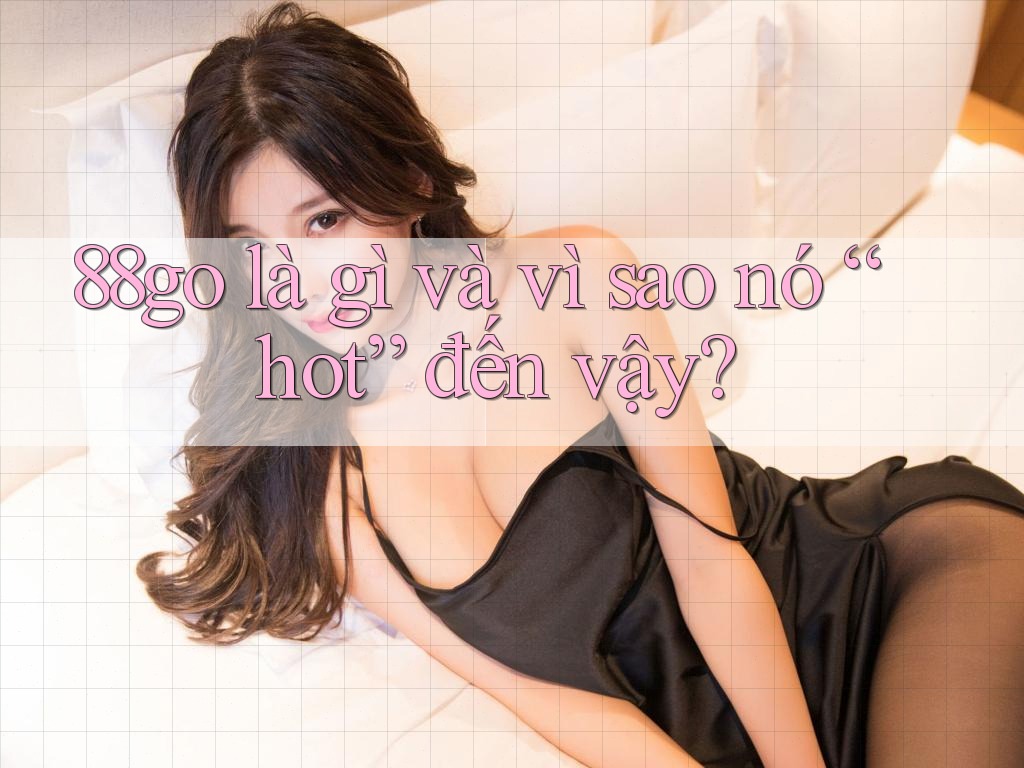 88go là gì và vì sao nó “hot” đến vậy? 88go là gì và vì sao nó “hot” đến vậy?