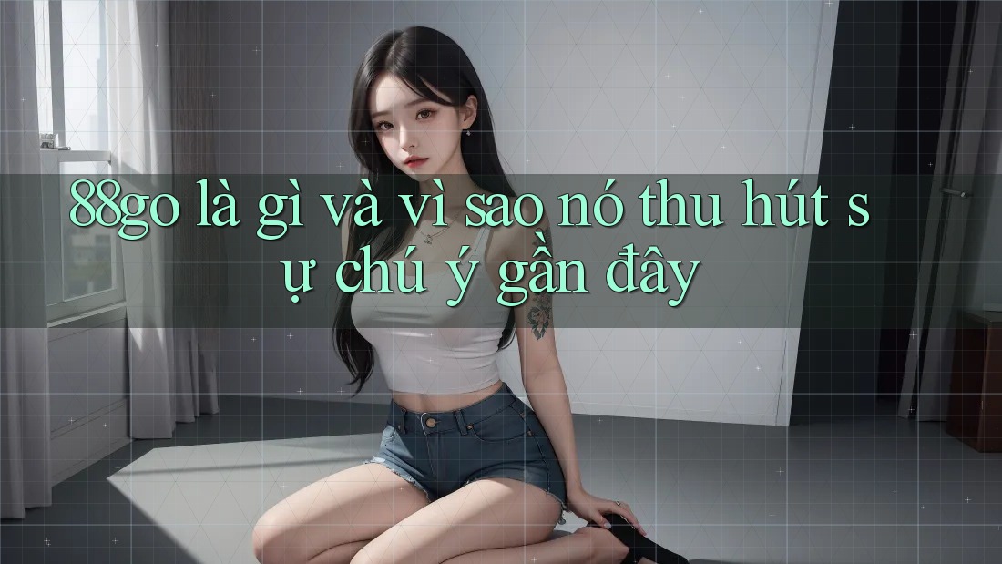 88go là gì và vì sao nó thu hút sự chú ý gần đây 88go là gì và vì sao nó thu hút sự chú ý gần đây