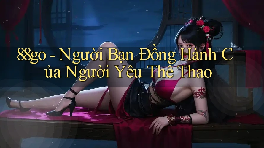 88go - Người Bạn Đồng Hành Của Người Yêu Thể Thao 88go - Người Bạn Đồng Hành Của Người Yêu Thể Thao