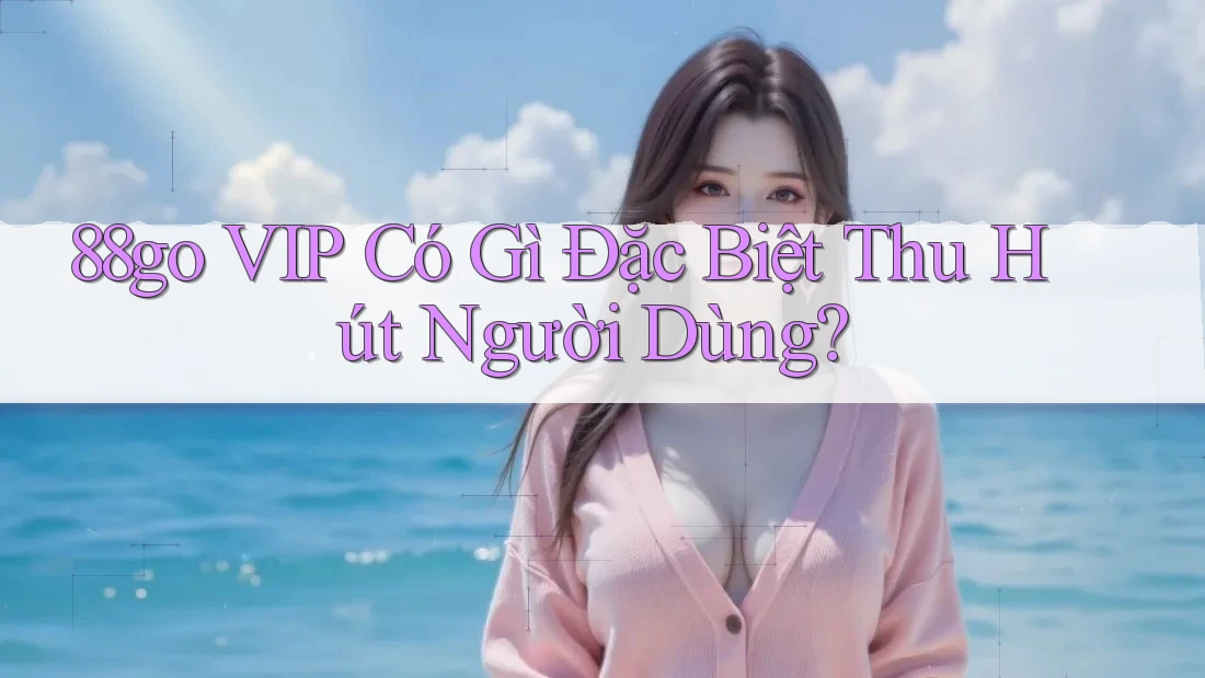 88go VIP Có Gì Đặc Biệt Thu Hút Người Dùng? 88go VIP Có Gì Đặc Biệt Thu Hút Người Dùng?