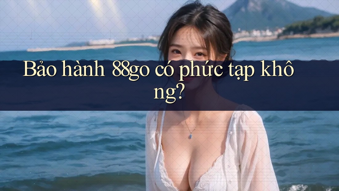 Bảo hành 88go có phức tạp không? Bảo hành 88go có phức tạp không?