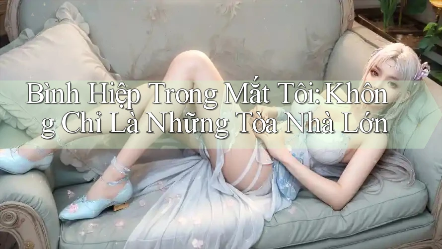 Bình Hiệp Trong Mắt Tôi: Không Chỉ Là Những Tòa Nhà Lớn