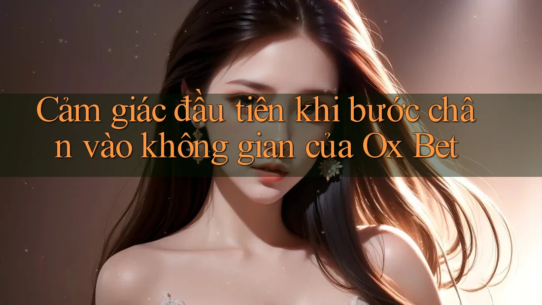 Cảm giác đầu tiên khi bước chân vào không gian của Ox Bet
