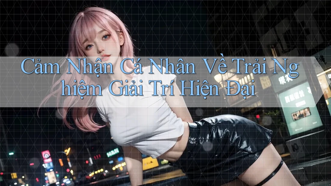 Cảm Nhận Cá Nhân Về Trải Nghiệm Giải Trí Hiện Đại