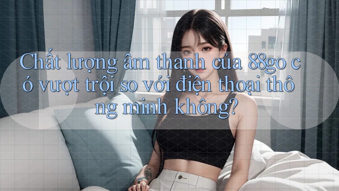 Chất lượng âm thanh của 88go có vượt trội so với điện thoại thông minh không?