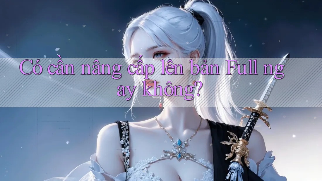 Có cần nâng cấp lên bản Full ngay không? Có cần nâng cấp lên bản Full ngay không?