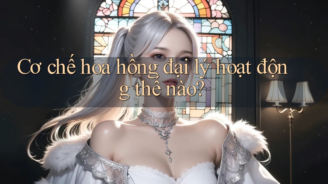 Cơ chế hoa hồng đại lý hoạt động thế nào? Cơ chế hoa hồng đại lý hoạt động thế nào?